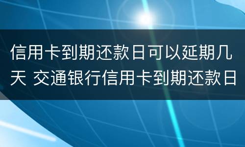 信用卡到期还款日可以延期几天 交通银行信用卡到期还款日可以延期几天