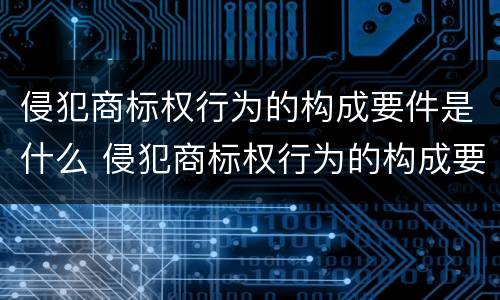侵犯商标权行为的构成要件是什么 侵犯商标权行为的构成要件是什么