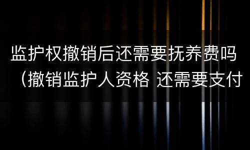 监护权撤销后还需要抚养费吗（撤销监护人资格 还需要支付抚养费么）
