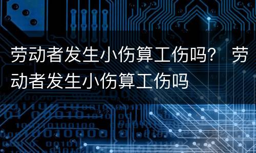 劳动者发生小伤算工伤吗？ 劳动者发生小伤算工伤吗