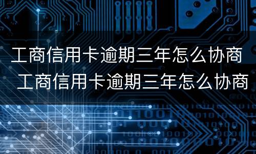 工商信用卡逾期三年怎么协商 工商信用卡逾期三年怎么协商还款