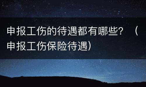 申报工伤的待遇都有哪些？（申报工伤保险待遇）