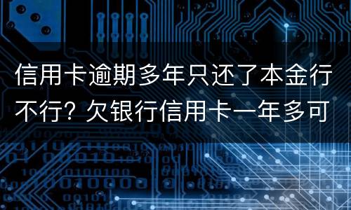 信用卡逾期多年只还了本金行不行? 欠银行信用卡一年多可以只还本金吗