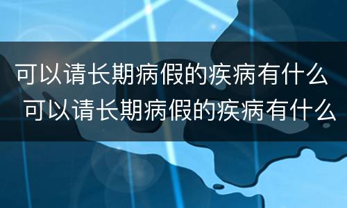 可以请长期病假的疾病有什么 可以请长期病假的疾病有什么补助