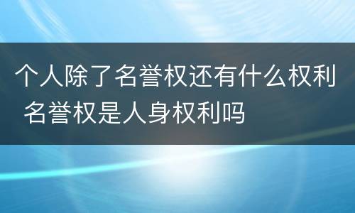 个人除了名誉权还有什么权利 名誉权是人身权利吗