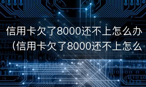 信用卡欠了8000还不上怎么办（信用卡欠了8000还不上怎么办呢）