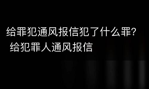 给罪犯通风报信犯了什么罪？ 给犯罪人通风报信