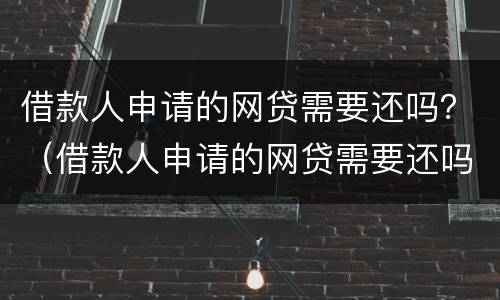 借款人申请的网贷需要还吗？（借款人申请的网贷需要还吗知乎）