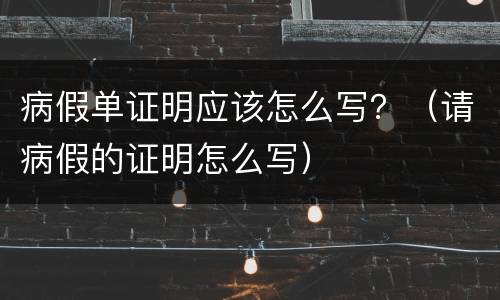 病假单证明应该怎么写？（请病假的证明怎么写）
