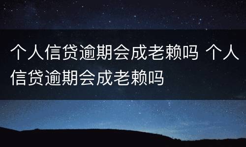 个人信贷逾期会成老赖吗 个人信贷逾期会成老赖吗