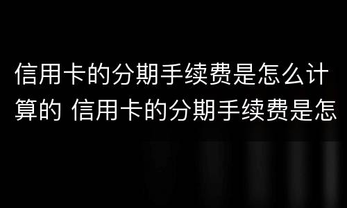 信用卡的分期手续费是怎么计算的 信用卡的分期手续费是怎么计算的呢