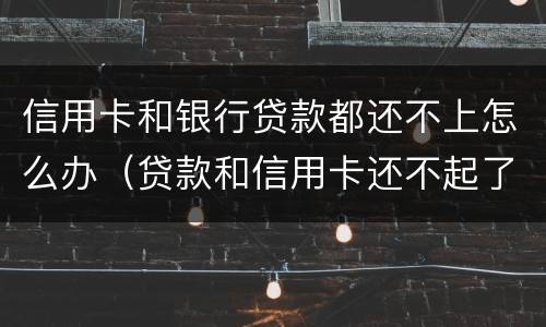 信用卡和银行贷款都还不上怎么办（贷款和信用卡还不起了怎么办）