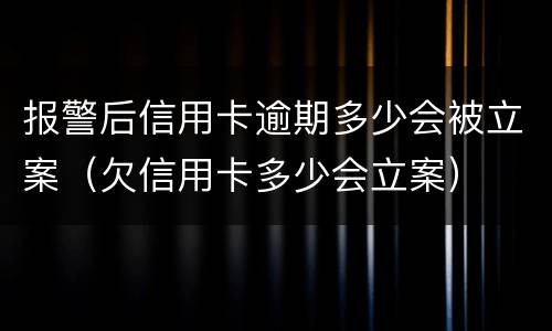 报警后信用卡逾期多少会被立案（欠信用卡多少会立案）