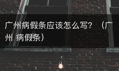 广州病假条应该怎么写？（广州 病假条）