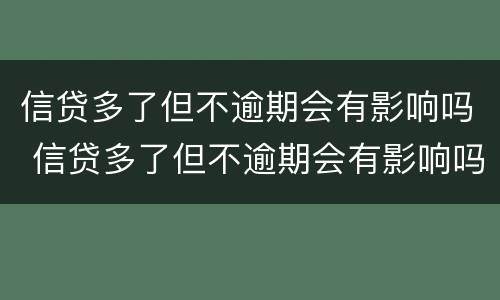 信贷多了但不逾期会有影响吗 信贷多了但不逾期会有影响吗知乎