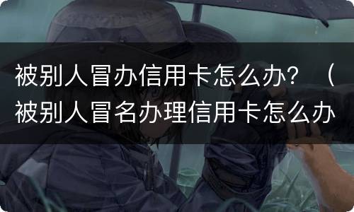 被别人冒办信用卡怎么办？（被别人冒名办理信用卡怎么办）