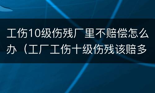 工伤10级伤残厂里不赔偿怎么办（工厂工伤十级伤残该赔多少）