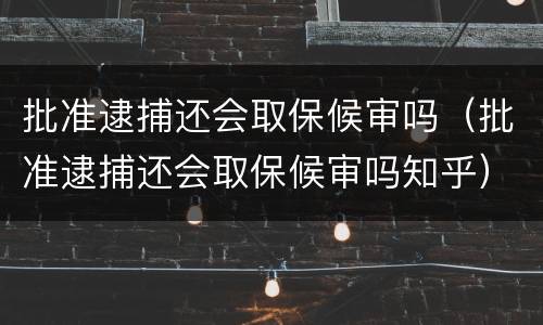 批准逮捕还会取保候审吗（批准逮捕还会取保候审吗知乎）