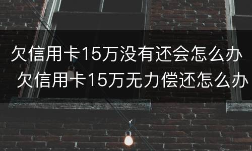 欠信用卡15万没有还会怎么办 欠信用卡15万无力偿还怎么办
