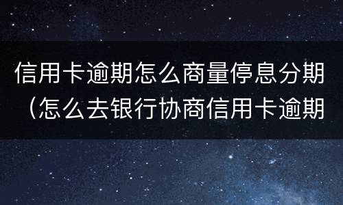 信用卡逾期怎么商量停息分期（怎么去银行协商信用卡逾期分期）