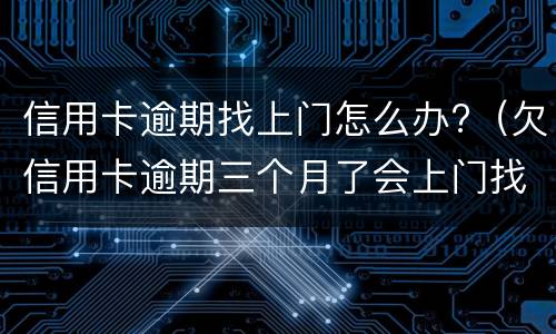 信用卡逾期找上门怎么办?（欠信用卡逾期三个月了会上门找吗）