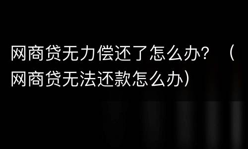 网商贷无力偿还了怎么办？（网商贷无法还款怎么办）