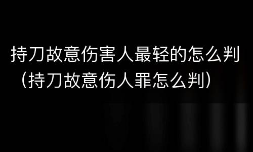 持刀故意伤害人最轻的怎么判（持刀故意伤人罪怎么判）