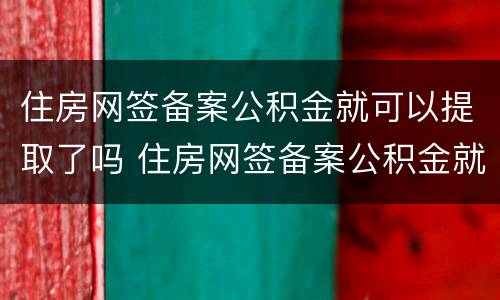 住房网签备案公积金就可以提取了吗 住房网签备案公积金就可以提取了吗是真的吗