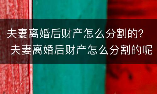 夫妻离婚后财产怎么分割的？ 夫妻离婚后财产怎么分割的呢