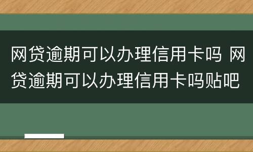 网贷逾期可以办理信用卡吗 网贷逾期可以办理信用卡吗贴吧