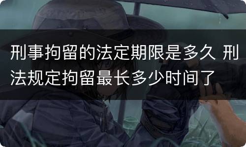 刑事拘留的法定期限是多久 刑法规定拘留最长多少时间了