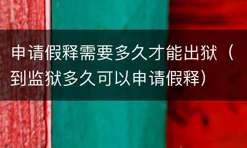 申请假释需要多久才能出狱（到监狱多久可以申请假释）