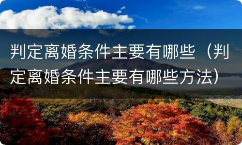 判定离婚条件主要有哪些（判定离婚条件主要有哪些方法）