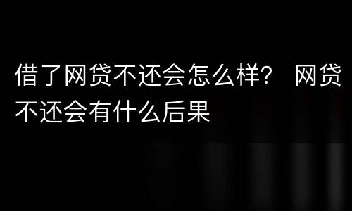 借了网贷不还会怎么样？ 网贷不还会有什么后果