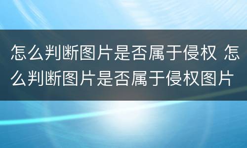怎么判断图片是否属于侵权 怎么判断图片是否属于侵权图片