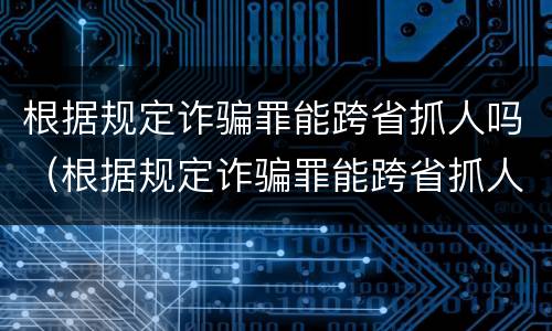 根据规定诈骗罪能跨省抓人吗（根据规定诈骗罪能跨省抓人吗）