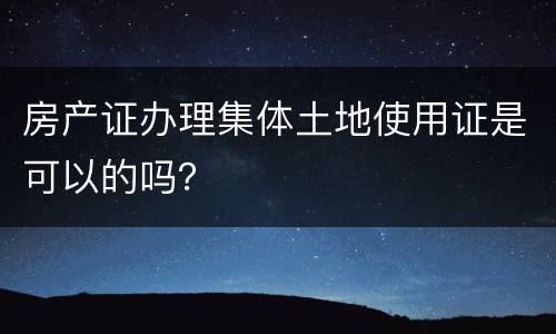 房产证办理集体土地使用证是可以的吗？