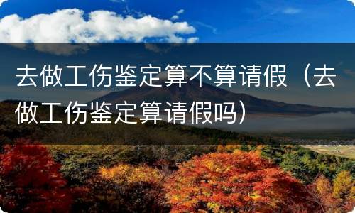 去做工伤鉴定算不算请假（去做工伤鉴定算请假吗）