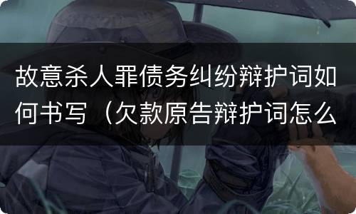 故意杀人罪债务纠纷辩护词如何书写（欠款原告辩护词怎么写）