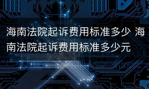 海南法院起诉费用标准多少 海南法院起诉费用标准多少元