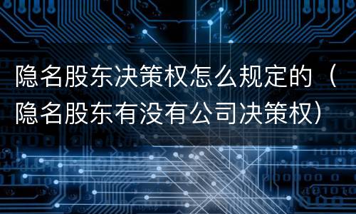 隐名股东决策权怎么规定的（隐名股东有没有公司决策权）