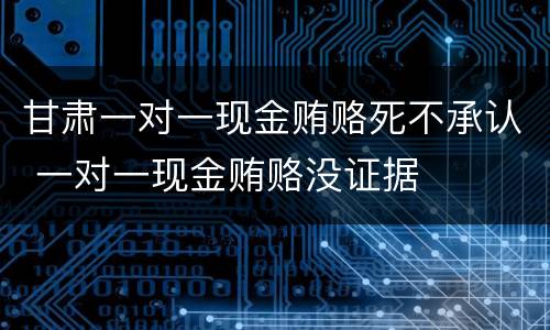 甘肃一对一现金贿赂死不承认 一对一现金贿赂没证据