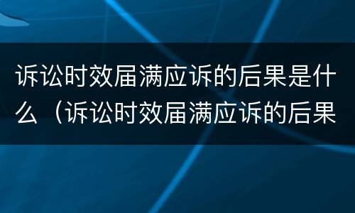 诉讼时效届满应诉的后果是什么（诉讼时效届满应诉的后果是什么意思）