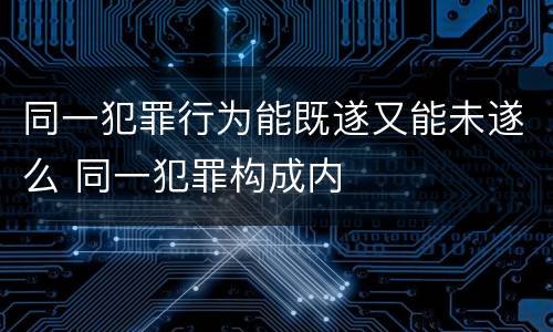 同一犯罪行为能既遂又能未遂么 同一犯罪构成内