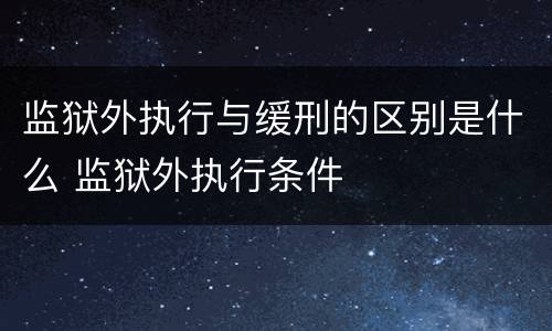 监狱外执行与缓刑的区别是什么 监狱外执行条件