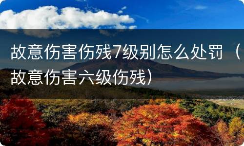 故意伤害伤残7级别怎么处罚（故意伤害六级伤残）