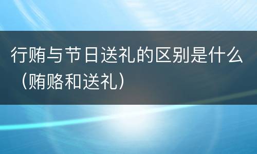 行贿与节日送礼的区别是什么（贿赂和送礼）
