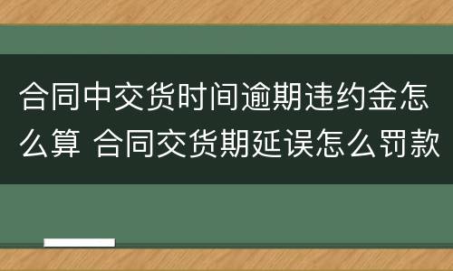合同中交货时间逾期违约金怎么算 合同交货期延误怎么罚款