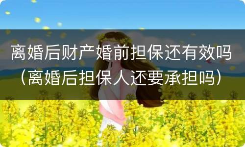 离婚后财产婚前担保还有效吗（离婚后担保人还要承担吗）