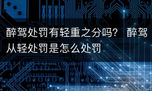 醉驾处罚有轻重之分吗？ 醉驾从轻处罚是怎么处罚